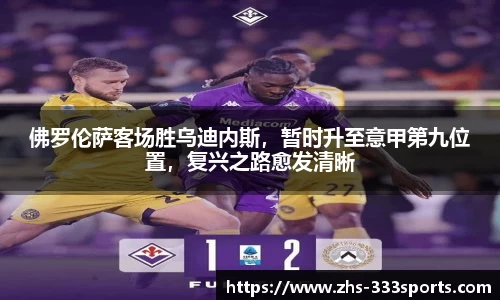 佛罗伦萨客场胜乌迪内斯，暂时升至意甲第九位置，复兴之路愈发清晰