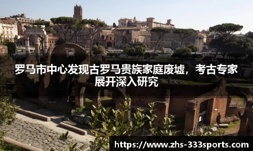 罗马市中心发现古罗马贵族家庭废墟，考古专家展开深入研究