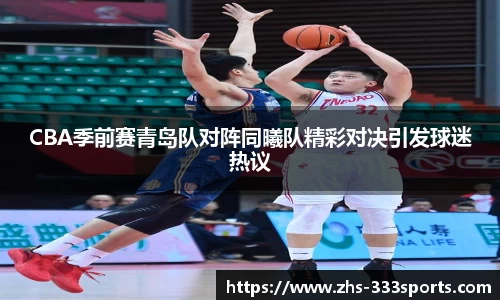 CBA季前赛青岛队对阵同曦队精彩对决引发球迷热议