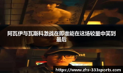 阿瓦伊与瓦斯科激战在即谁能在这场较量中笑到最后