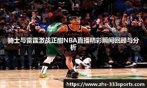 骑士与雷霆激战正酣NBA直播精彩瞬间回顾与分析