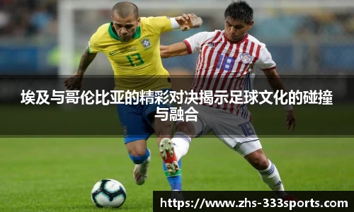 埃及与哥伦比亚的精彩对决揭示足球文化的碰撞与融合