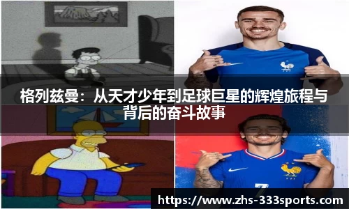 格列兹曼：从天才少年到足球巨星的辉煌旅程与背后的奋斗故事