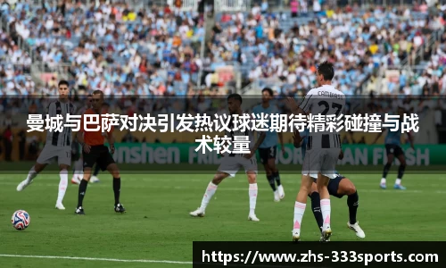 曼城与巴萨对决引发热议球迷期待精彩碰撞与战术较量