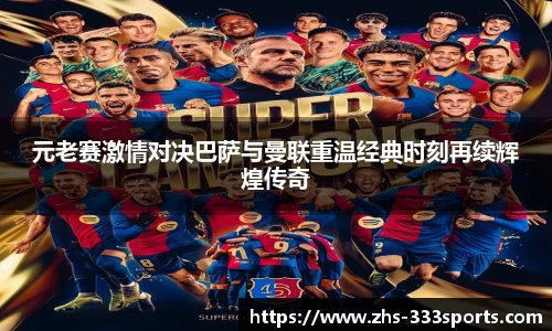 元老赛激情对决巴萨与曼联重温经典时刻再续辉煌传奇