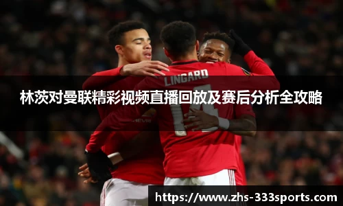 林茨对曼联精彩视频直播回放及赛后分析全攻略