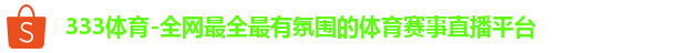 333体育-全网最全最有氛围的体育赛事直播平台
